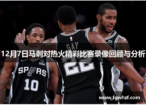 12月7日马刺对热火精彩比赛录像回顾与分析