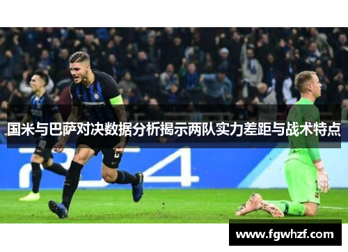 国米与巴萨对决数据分析揭示两队实力差距与战术特点