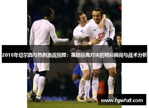 2018年切尔西与热刺激战回顾：英超经典对决的精彩瞬间与战术分析