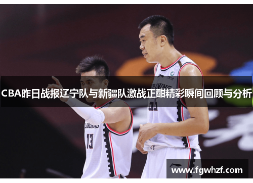 CBA昨日战报辽宁队与新疆队激战正酣精彩瞬间回顾与分析