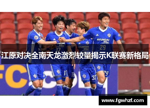江原对决全南天龙激烈较量揭示K联赛新格局