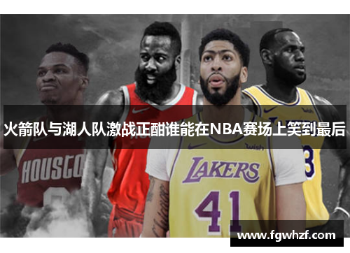 火箭队与湖人队激战正酣谁能在NBA赛场上笑到最后