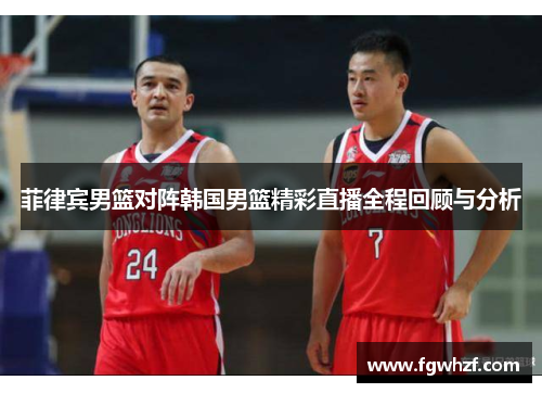 菲律宾男篮对阵韩国男篮精彩直播全程回顾与分析