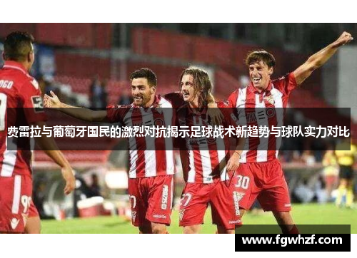 费雷拉与葡萄牙国民的激烈对抗揭示足球战术新趋势与球队实力对比