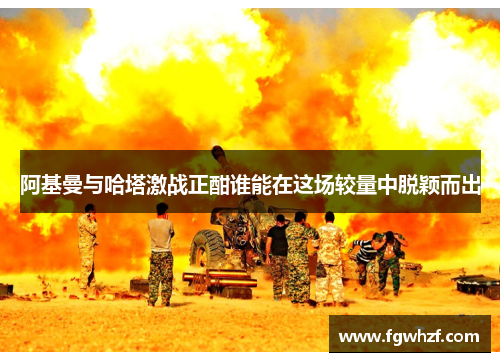 阿基曼与哈塔激战正酣谁能在这场较量中脱颖而出