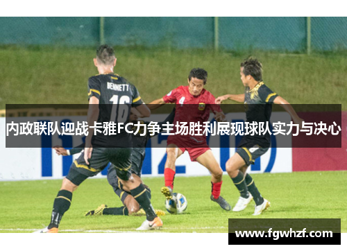 内政联队迎战卡雅FC力争主场胜利展现球队实力与决心