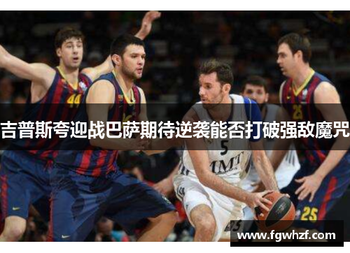 吉普斯夸迎战巴萨期待逆袭能否打破强敌魔咒