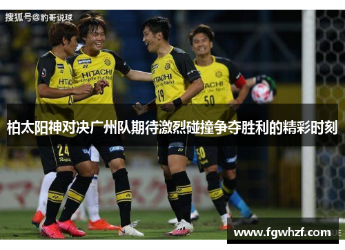 柏太阳神对决广州队期待激烈碰撞争夺胜利的精彩时刻