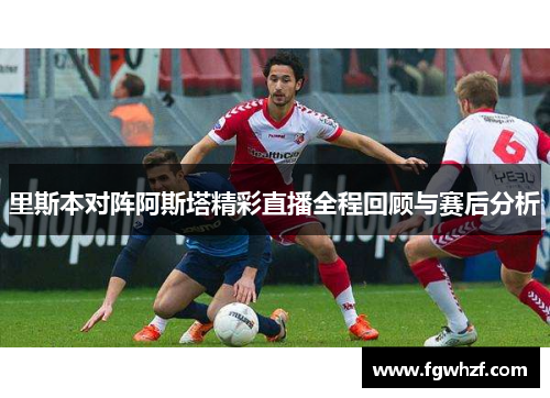 里斯本对阵阿斯塔精彩直播全程回顾与赛后分析