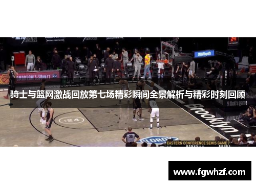 骑士与篮网激战回放第七场精彩瞬间全景解析与精彩时刻回顾