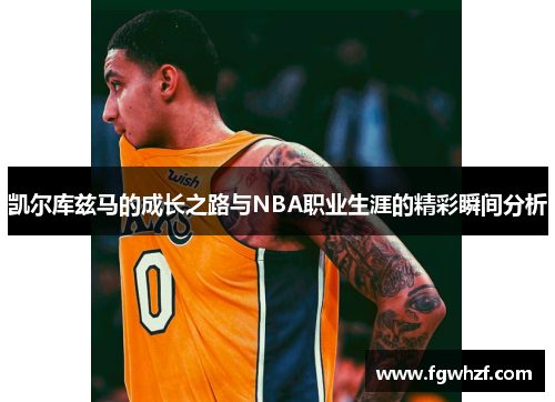 凯尔库兹马的成长之路与NBA职业生涯的精彩瞬间分析