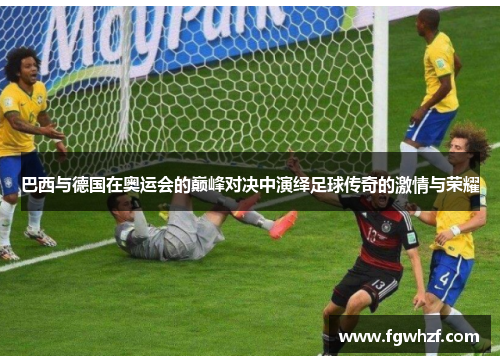 巴西与德国在奥运会的巅峰对决中演绎足球传奇的激情与荣耀
